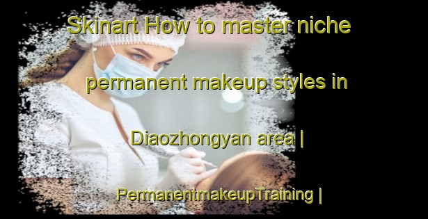 Skinart How to master niche permanent makeup styles in Diaozhongyan area | PermanentmakeupTraining | PermanentmakeupClasses | SkinartTraining-China